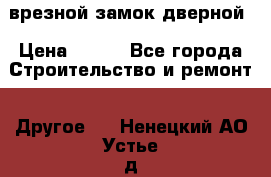 врезной замок дверной › Цена ­ 500 - Все города Строительство и ремонт » Другое   . Ненецкий АО,Устье д.